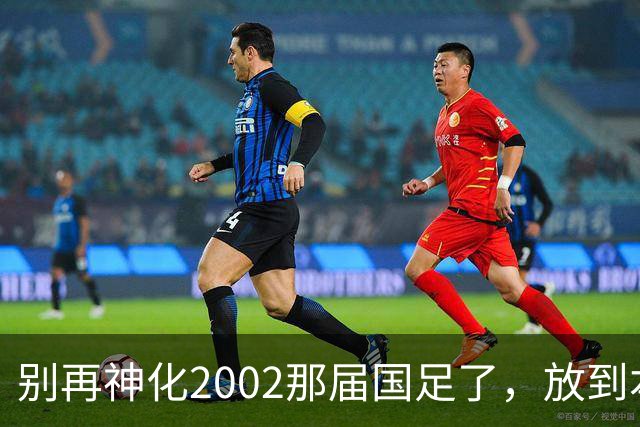 别再神化2002那届国足了，放到本届世预赛，他们一样出不了线