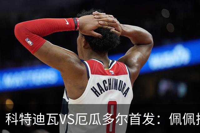 科特迪瓦VS厄瓜多尔首发：佩佩搭档扬-迪 凯塞多领军